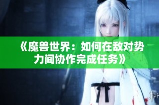 《魔兽世界：如何在敌对势力间协作完成任务》