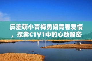 反差萌小青梅勇闯青春爱情，探索C1V1中的心动秘密