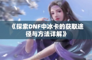 《探索DNF中冰卡的获取途径与方法详解》