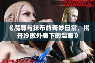 《魔尊与抹布的奇妙日常，揭开冷傲外表下的温暖》