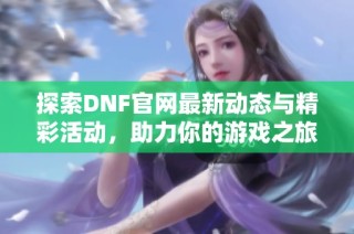 探索DNF官网最新动态与精彩活动，助力你的游戏之旅