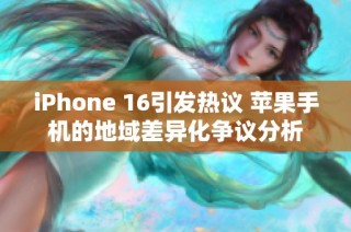 iPhone 16引发热议 苹果手机的地域差异化争议分析