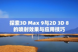 探索3D Max 9与2D 3D 8的喷射效果与应用技巧