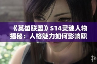 《英雄联盟》S14灵魂人物揭秘：人格魅力如何影响职业生涯