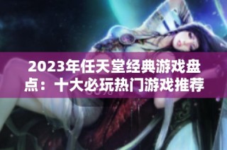 2023年任天堂经典游戏盘点：十大必玩热门游戏推荐