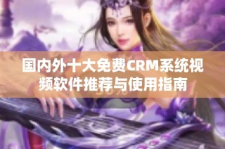 国内外十大免费CRM系统视频软件推荐与使用指南