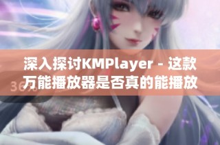 深入探讨KMPlayer - 这款万能播放器是否真的能播放高清视频