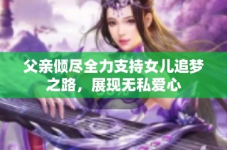 父亲倾尽全力支持女儿追梦之路，展现无私爱心