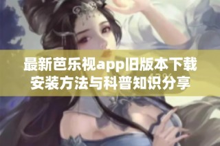 最新芭乐视app旧版本下载安装方法与科普知识分享