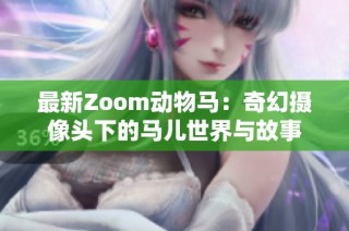 最新Zoom动物马：奇幻摄像头下的马儿世界与故事