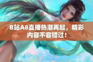 B站A8直播热潮再起，精彩内容不容错过！