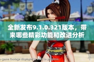 全新发布9.1.0.321版本，带来哪些精彩功能和改进分析