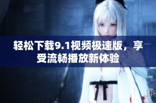 轻松下载9.1视频极速版，享受流畅播放新体验