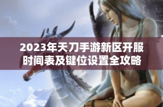 2023年天刀手游新区开服时间表及键位设置全攻略