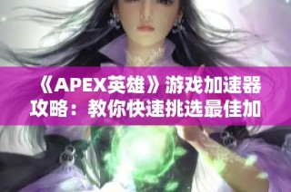 《APEX英雄》游戏加速器攻略：教你快速挑选最佳加速方案