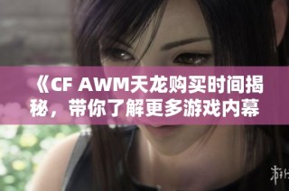 《CF AWM天龙购买时间揭秘，带你了解更多游戏内幕》