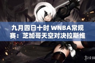 九月四日十时 WNBA常规赛：芝加哥天空对决拉斯维加斯王牌精彩对抗