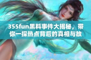 355fun黑料事件大揭秘，带你一探热点背后的真相与故事