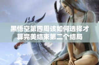 黑悟空第四周该如何选择才算完美结束第二个结局