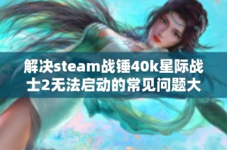 解决steam战锤40k星际战士2无法启动的常见问题大全