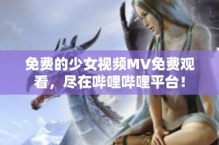 免费的少女视频MV免费观看，尽在哔哩哔哩平台！