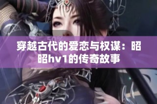 穿越古代的爱恋与权谋：昭昭hv1的传奇故事