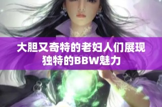 大胆又奇特的老妇人们展现独特的BBW魅力