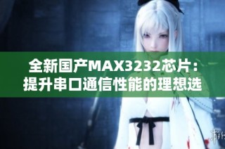 全新国产MAX3232芯片：提升串口通信性能的理想选择