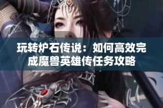 玩转炉石传说：如何高效完成魔兽英雄传任务攻略