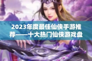 2023年度最佳仙侠手游推荐——十大热门仙侠游戏盘点