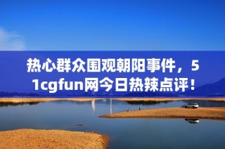 热心群众围观朝阳事件，51cgfun网今日热辣点评！