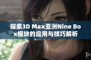 探索3D Max亚洲Nine Box模块的应用与技巧解析