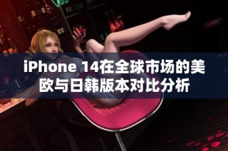 iPhone 14在全球市场的美欧与日韩版本对比分析