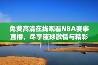 免费高清在线观看NBA赛事直播，尽享篮球激情与精彩对决