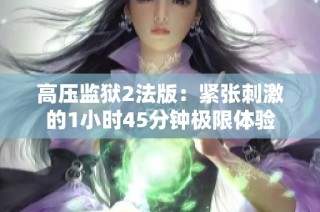 高压监狱2法版：紧张刺激的1小时45分钟极限体验