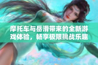 摩托车与岳滑带来的全新游戏体验，畅享极限挑战乐趣