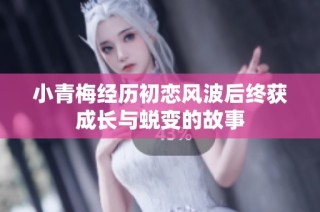 小青梅经历初恋风波后终获成长与蜕变的故事