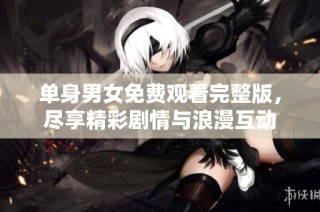 单身男女免费观看完整版，尽享精彩剧情与浪漫互动