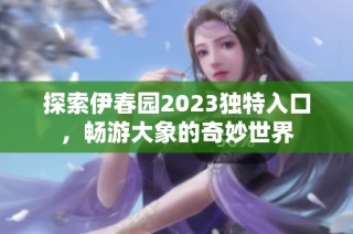 探索伊春园2023独特入口，畅游大象的奇妙世界