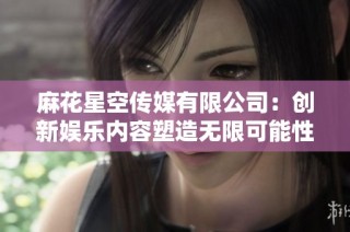 麻花星空传媒有限公司：创新娱乐内容塑造无限可能性