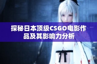 探秘日本顶级CSGO电影作品及其影响力分析