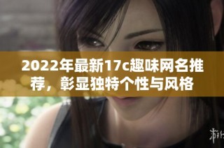 2022年最新17c趣味网名推荐，彰显独特个性与风格