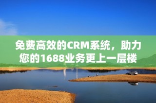 免费高效的CRM系统，助力您的1688业务更上一层楼