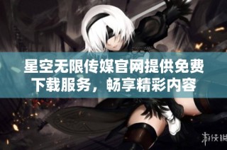 星空无限传媒官网提供免费下载服务，畅享精彩内容