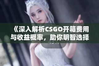 《深入解析CSGO开箱费用与收益概率，助你明智选择》