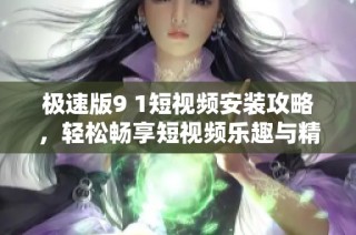 极速版9 1短视频安装攻略，轻松畅享短视频乐趣与精彩