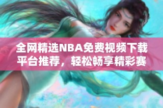 全网精选NBA免费视频下载平台推荐，轻松畅享精彩赛事