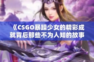 《CSGO暴躁少女的精彩成就背后那些不为人知的故事》