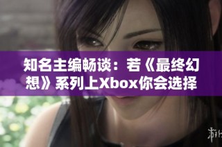 知名主编畅谈：若《最终幻想》系列上Xbox你会选择购买吗？