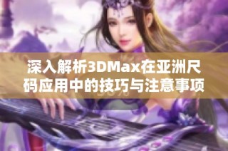 深入解析3DMax在亚洲尺码应用中的技巧与注意事项